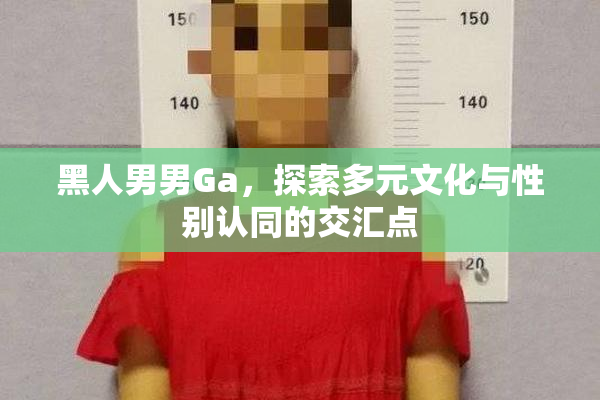 黑人男男Ga，探索多元文化与性别认同的交汇点