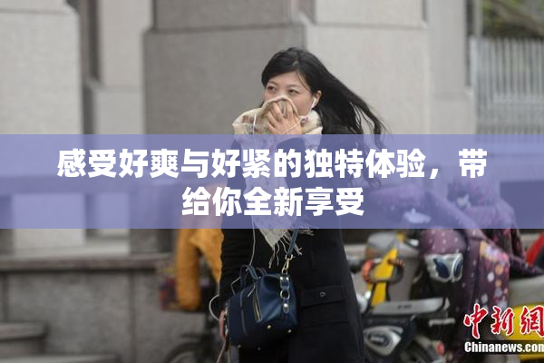 感受好爽与好紧的独特体验，带给你全新享受