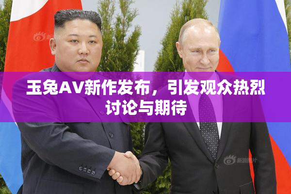 玉兔AV新作发布，引发观众热烈讨论与期待