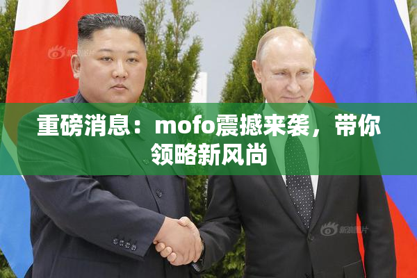 重磅消息：mofo震撼来袭，带你领略新风尚