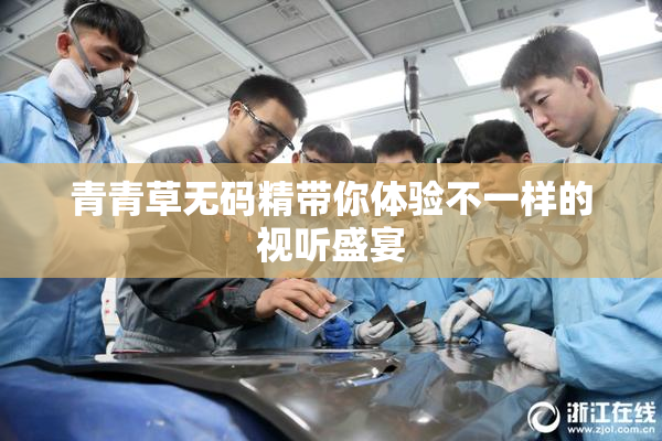 青青草无码精带你体验不一样的视听盛宴