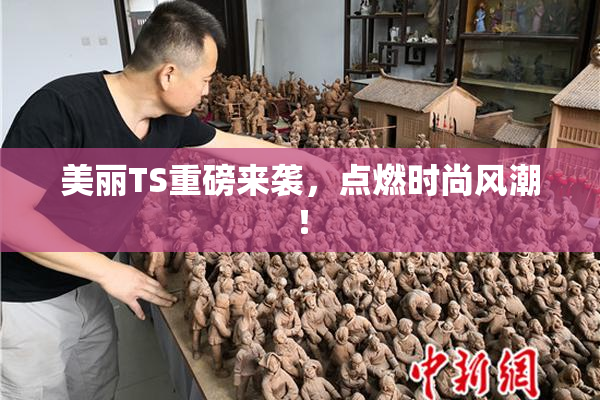 美丽TS重磅来袭，点燃时尚风潮！