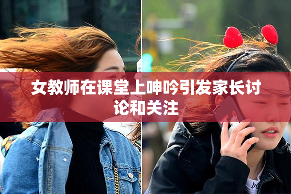 女教师在课堂上呻吟引发家长讨论和关注