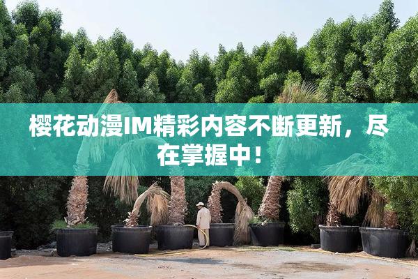 樱花动漫IM精彩内容不断更新，尽在掌握中！