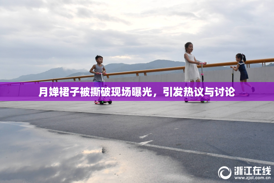 月婵裙子被撕破现场曝光，引发热议与讨论