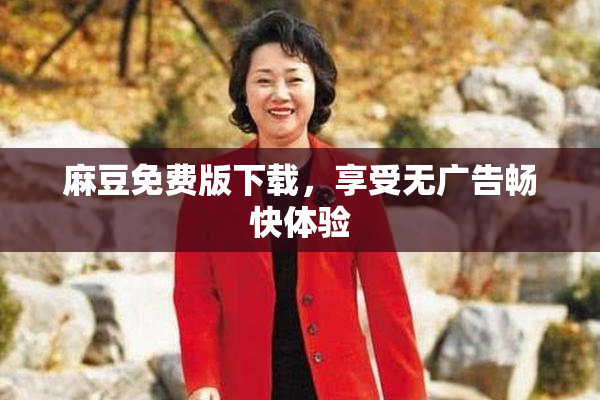 麻豆免费版下载，享受无广告畅快体验