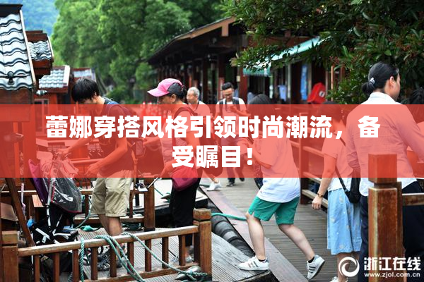 蕾娜穿搭风格引领时尚潮流，备受瞩目！