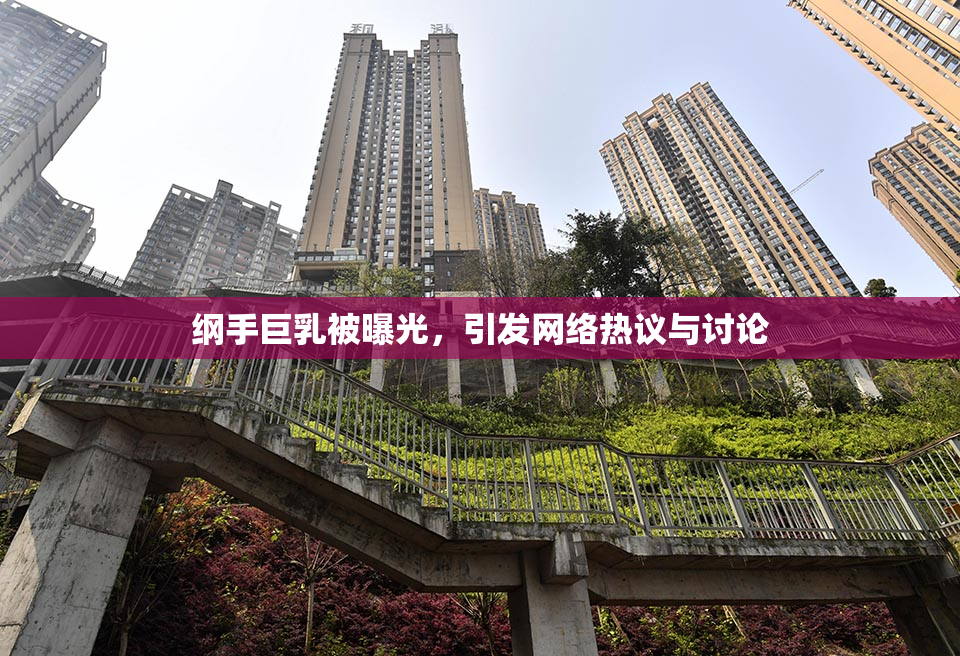 纲手巨乳被曝光，引发网络热议与讨论
