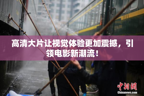 高清大片让视觉体验更加震撼，引领电影新潮流！