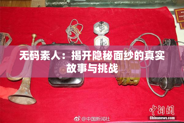 无码素人：揭开隐秘面纱的真实故事与挑战