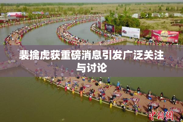 裴擒虎获重磅消息引发广泛关注与讨论