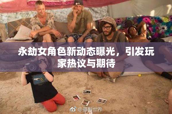 永劫女角色新动态曝光，引发玩家热议与期待