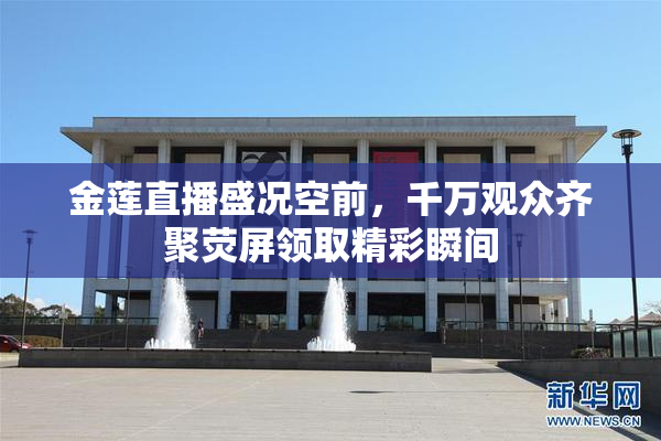金莲直播盛况空前，千万观众齐聚荧屏领取精彩瞬间