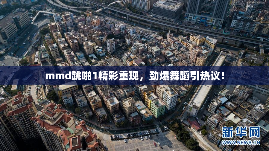 mmd跳啪1精彩重现，劲爆舞蹈引热议！