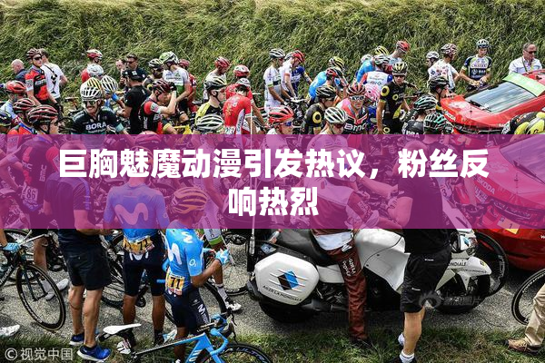 巨胸魅魔动漫引发热议，粉丝反响热烈