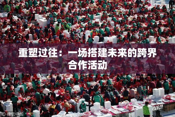 重塑过往：一场搭建未来的跨界合作活动