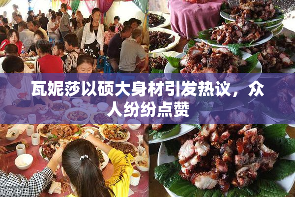 瓦妮莎以硕大身材引发热议，众人纷纷点赞