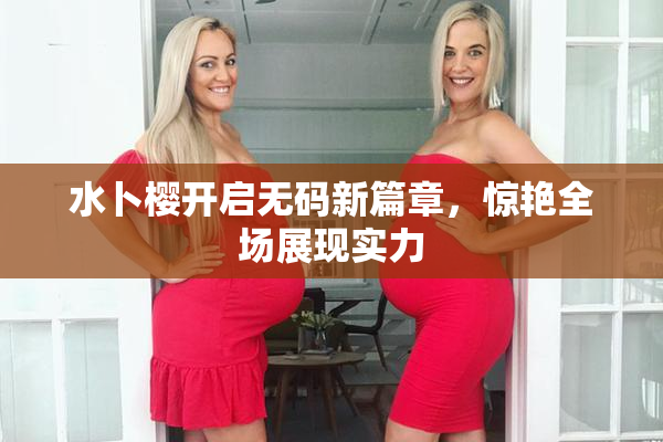 水卜樱开启无码新篇章，惊艳全场展现实力