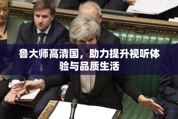 鲁大师高清国，助力提升视听体验与品质生活