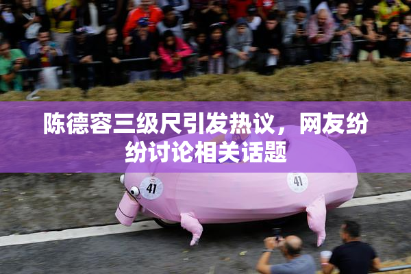 陈德容三级尺引发热议，网友纷纷讨论相关话题