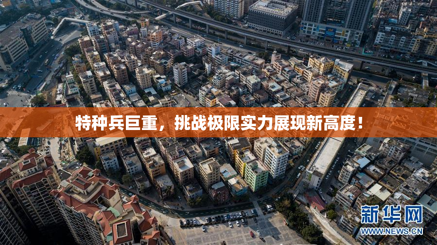 特种兵巨重，挑战极限实力展现新高度！