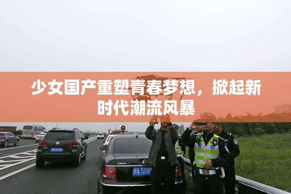 少女国产重塑青春梦想，掀起新时代潮流风暴