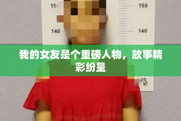 我的女友是个重磅人物，故事精彩纷呈