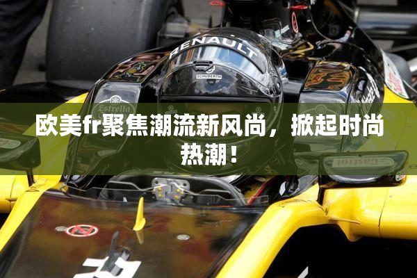 欧美fr聚焦潮流新风尚，掀起时尚热潮！