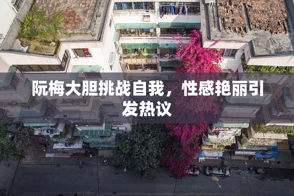 阮梅大胆挑战自我，性感艳丽引发热议