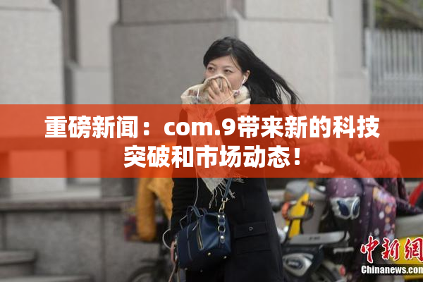 重磅新闻：com.9带来新的科技突破和市场动态！