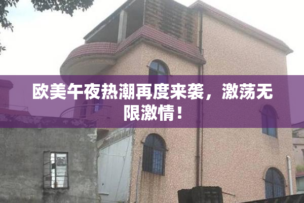 欧美午夜热潮再度来袭，激荡无限激情！