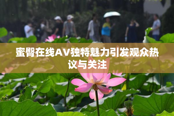 蜜臀在线AV独特魅力引发观众热议与关注