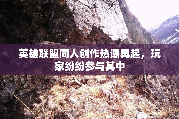英雄联盟同人创作热潮再起，玩家纷纷参与其中