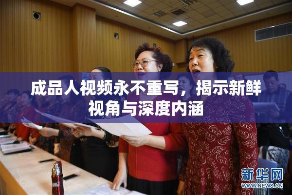 成品人视频永不重写，揭示新鲜视角与深度内涵
