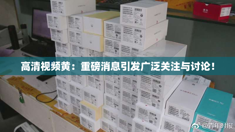高清视频黄：重磅消息引发广泛关注与讨论！