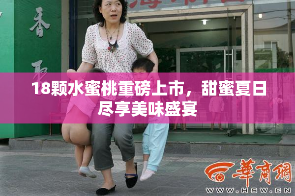 18颗水蜜桃重磅上市，甜蜜夏日尽享美味盛宴