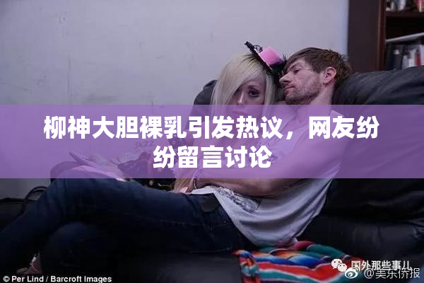 柳神大胆裸乳引发热议，网友纷纷留言讨论