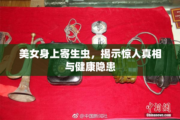 美女身上寄生虫，揭示惊人真相与健康隐患