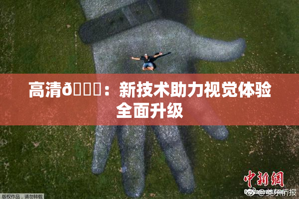 高清🈚：新技术助力视觉体验全面升级