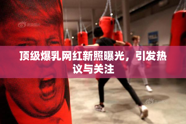 顶级爆乳网红新照曝光，引发热议与关注