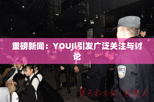 重磅新闻：YOUJl引发广泛关注与讨论