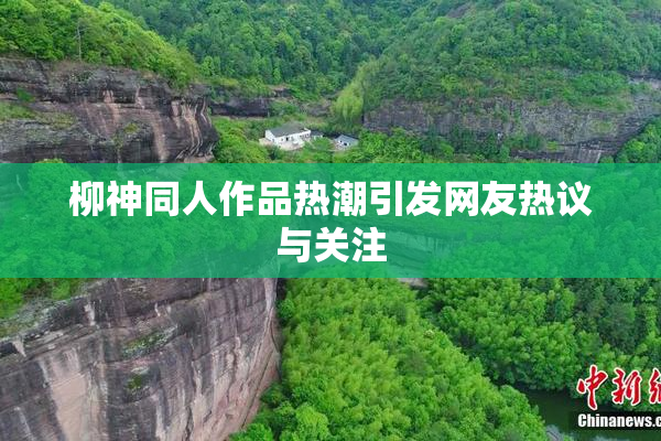 柳神同人作品热潮引发网友热议与关注