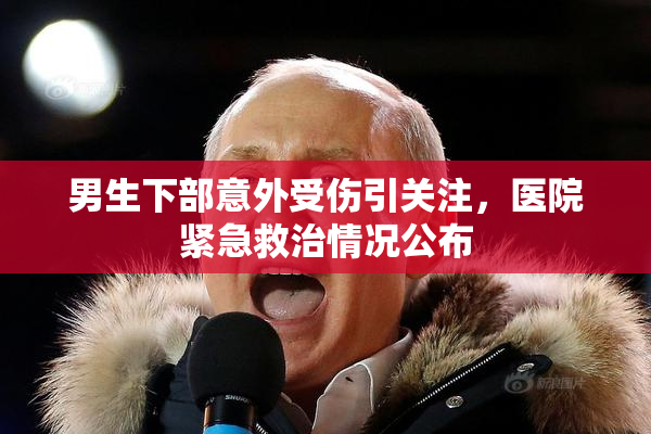 男生下部意外受伤引关注，医院紧急救治情况公布