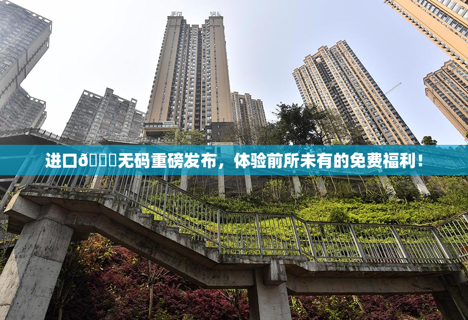 进口🔞无码重磅发布，体验前所未有的免费福利！