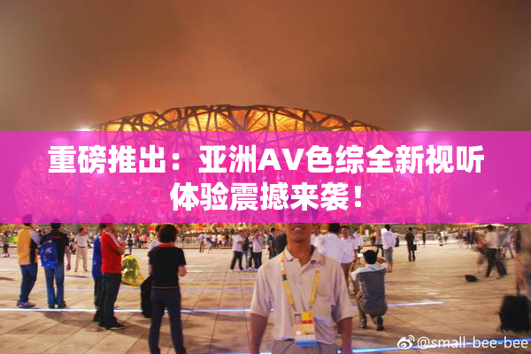 重磅推出：亚洲AV色综全新视听体验震撼来袭！
