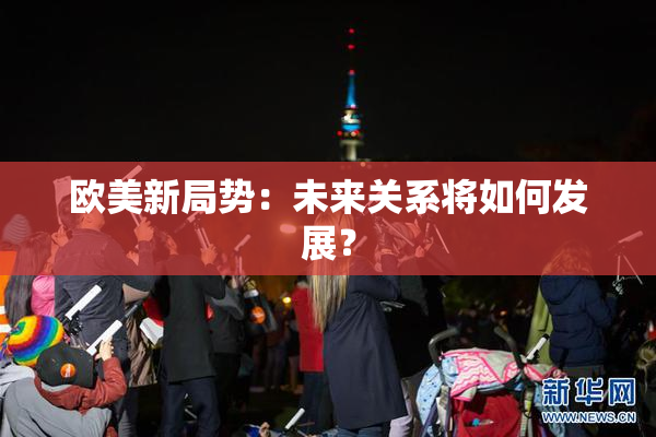 欧美新局势：未来关系将如何发展？