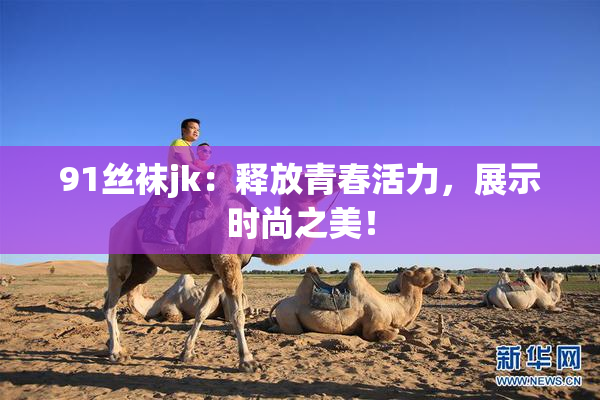 91丝袜jk：释放青春活力，展示时尚之美！