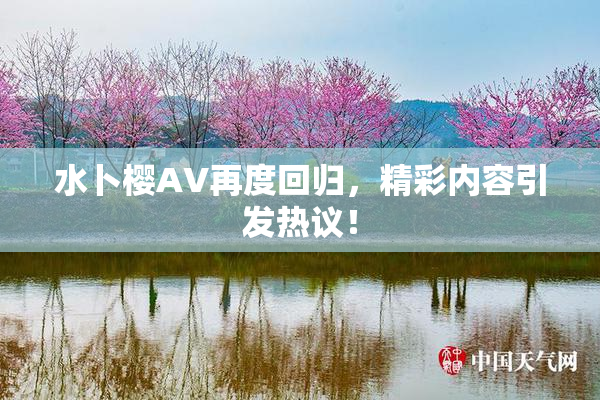 水卜樱AV再度回归，精彩内容引发热议！