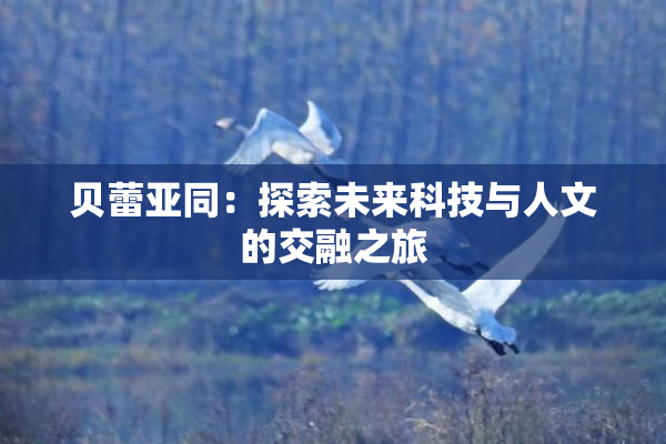 贝蕾亚同：探索未来科技与人文的交融之旅