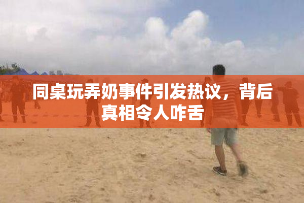 同桌玩弄奶事件引发热议，背后真相令人咋舌